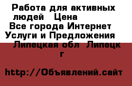 Работа для активных людей › Цена ­ 40 000 - Все города Интернет » Услуги и Предложения   . Липецкая обл.,Липецк г.